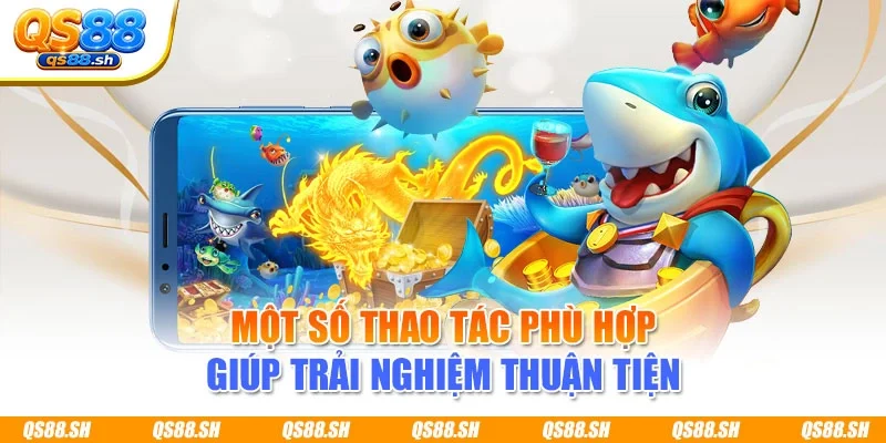 Một số thao tác phù hợp giúp trải nghiệm thuận tiện