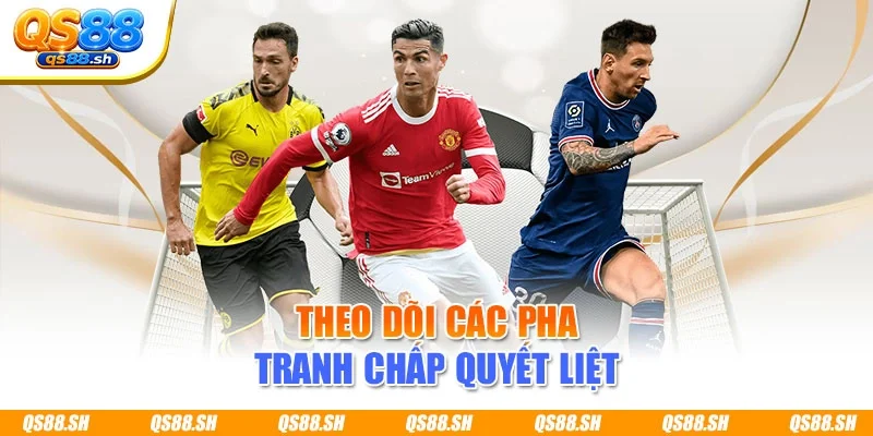 Theo dõi các pha tranh chấp quyết liệt