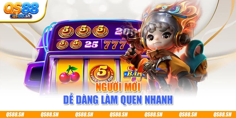 Người mới dễ dàng làm quen nhanh